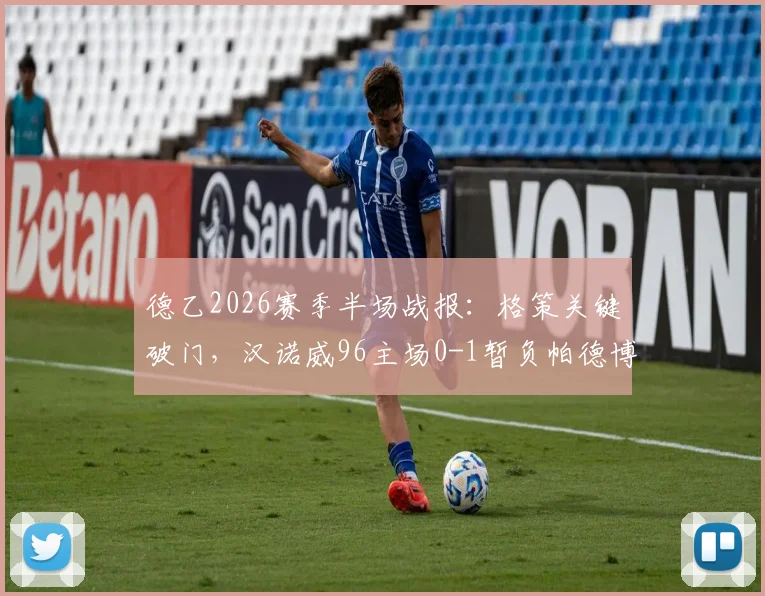 德乙2026赛季半场战报:格策关键破门,汉诺威96主场0-1暂负帕德博恩,附实时数据与技术统计