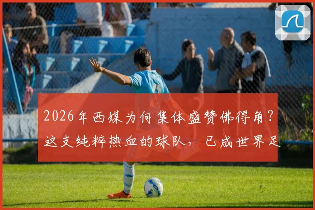 2026年西媒为何集体盛赞佛得角？这支纯粹热血的球队，已成世界足球最大惊喜