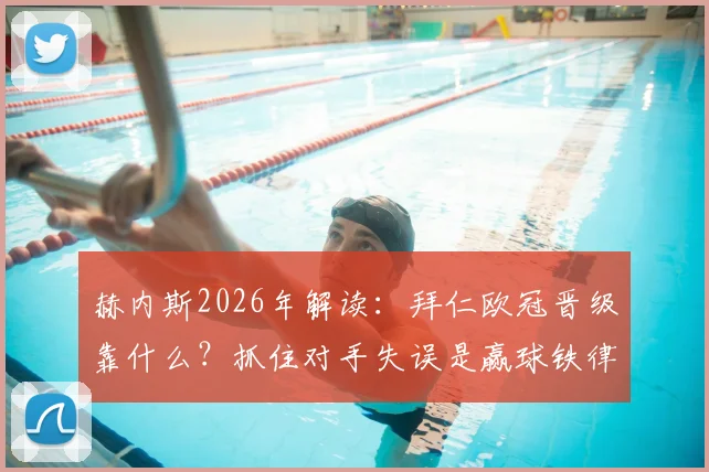 赫内斯2026年解读:拜仁欧冠晋级靠什么?抓住对手失误是赢球铁律