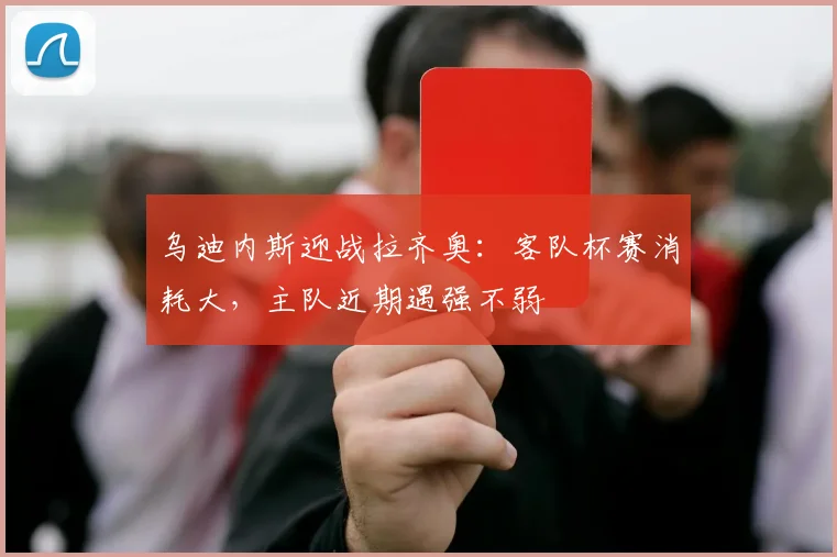 乌迪内斯迎战拉齐奥：客队杯赛消耗大，主队近期遇强不弱