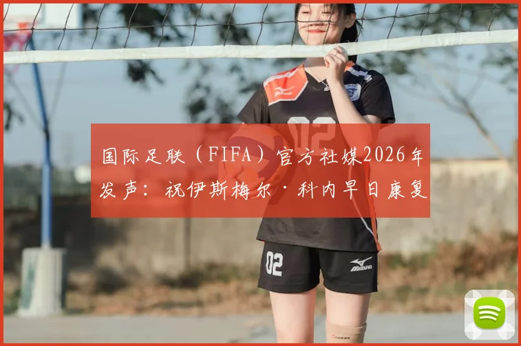 国际足联（FIFA）官方社媒2026年发声：祝伊斯梅尔·科内早日康复，球员伤情分析与后续影响解读