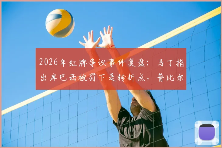 2026年红牌争议事件复盘：马丁指出库巴西被罚下是转折点，普比尔关键手球遭VAR漏判