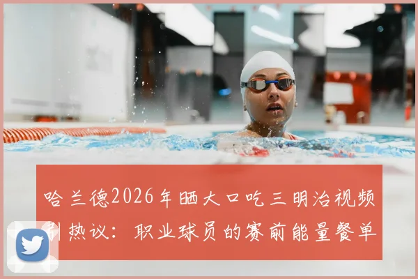 哈兰德2026年晒大口吃三明治视频引热议：职业球员的赛前能量餐单与普通人的区别在哪？