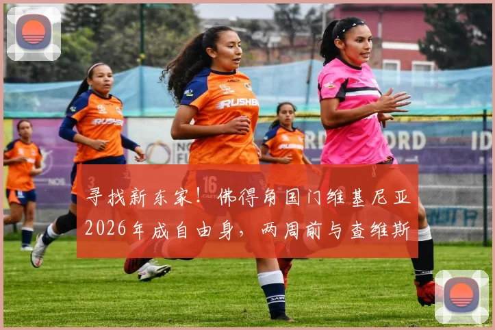 寻找新东家!佛得角国门维基尼亚2026年成自由身,两周前与查维斯解约后现仍待业