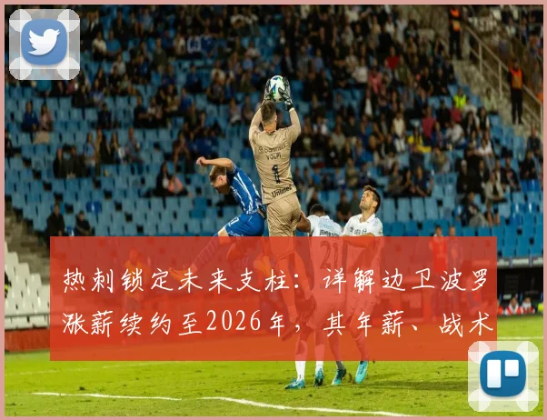 热刺锁定未来支柱:详解边卫波罗涨薪续约至2026年,其年薪、战术价值及对球队长远规划的影响