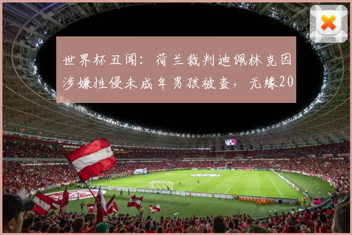 世界杯丑闻：荷兰裁判迪佩林克因涉嫌性侵未成年男孩被查，无缘2026年世界杯执法