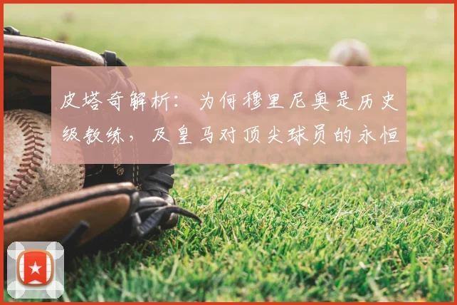 皮塔奇解析:为何穆里尼奥是历史级教练,及皇马对顶尖球员的永恒吸引力(2026观点更新)