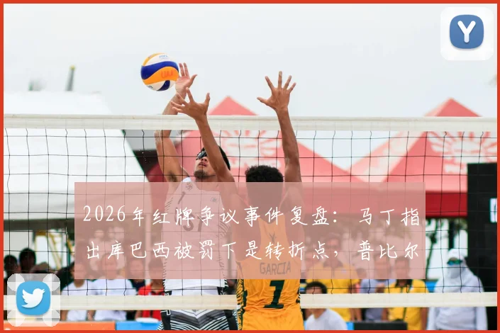 2026年红牌争议事件复盘:马丁指出库巴西被罚下是转折点,普比尔关键手球遭VAR漏判