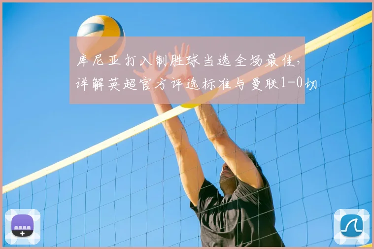 库尼亚打入制胜球当选全场最佳,详解英超官方评选标准与曼联1-0切尔西进球回放