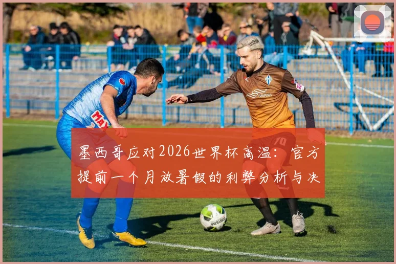墨西哥应对2026世界杯高温：官方提前一个月放暑假的利弊分析与决策内幕，附高温天气应对指南