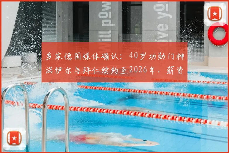多家德国媒体确认：40岁功勋门神诺伊尔与拜仁续约至2026年，薪资结构与未来角色成焦点