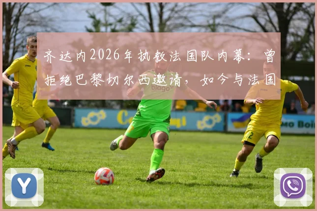 齐达内2026年执教法国队内幕：曾拒绝巴黎切尔西邀请，如今与法国足协达成完全协议细节解读