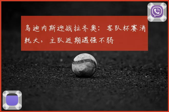 乌迪内斯迎战拉齐奥：客队杯赛消耗大，主队近期遇强不弱
