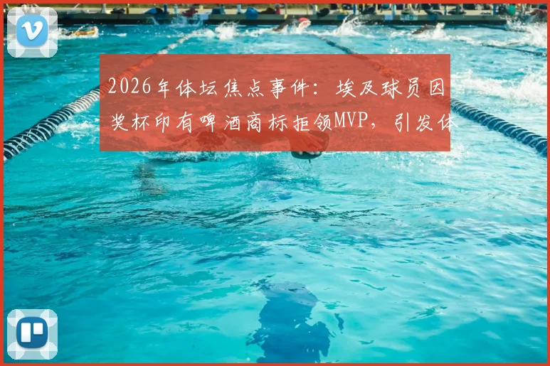 2026年体坛焦点事件：埃及球员因奖杯印有啤酒商标拒领MVP，引发体育赞助与宗教尊重大讨论
