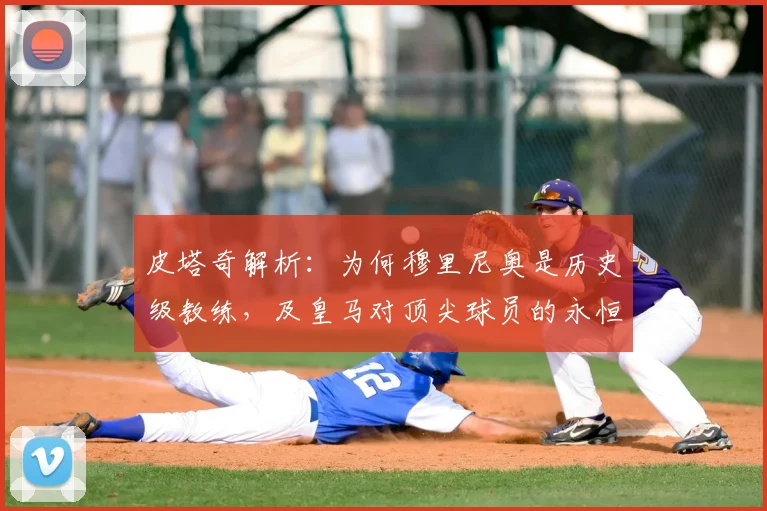 皮塔奇解析：为何穆里尼奥是历史级教练，及皇马对顶尖球员的永恒吸引力（2026观点更新）