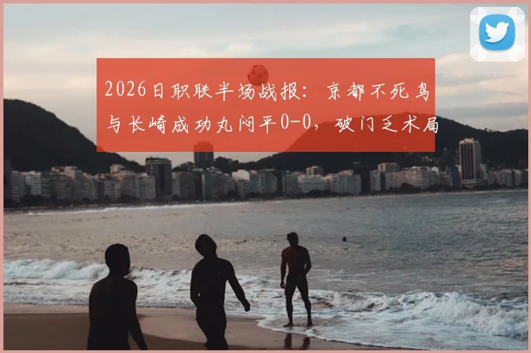 2026日职联半场战报:京都不死鸟与长崎成功丸闷平0-0,破门乏术局面深度分析
