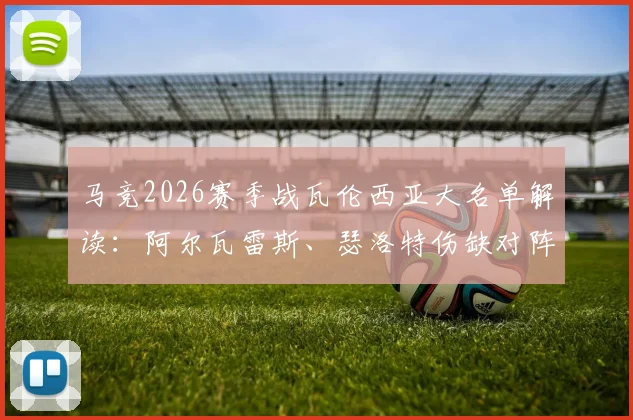 马竞2026赛季战瓦伦西亚大名单解读：阿尔瓦雷斯、瑟洛特伤缺对阵容与战术的具体影响分析