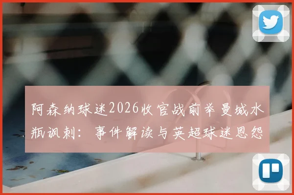 阿森纳球迷2026收官战前举曼城水瓶讽刺：事件解读与英超球迷恩怨盘点