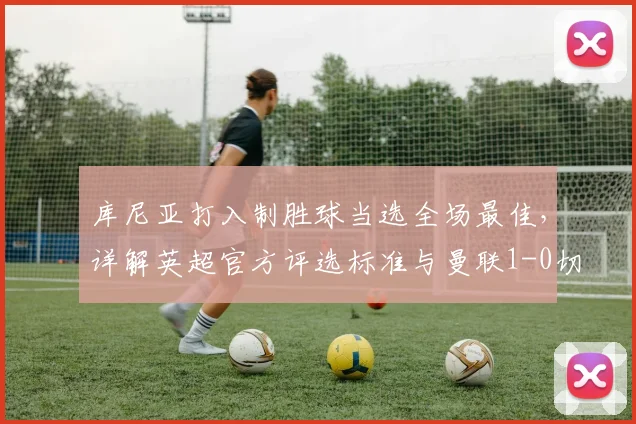 库尼亚打入制胜球当选全场最佳，详解英超官方评选标准与曼联1-0切尔西进球回放