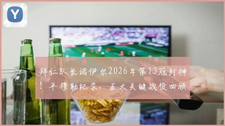 拜仁队长诺伊尔2026年第13冠封神!平穆勒纪录,五大关键战役回顾与队长精神解读