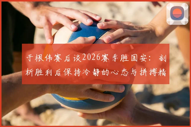 于根伟赛后谈2026赛季胜国安:剖析胜利后保持冷静的心态与拼搏精神的关键作用