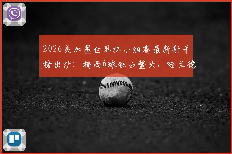 2026美加墨世界杯小组赛最新射手榜出炉：梅西6球独占鳌头，哈兰德4球紧追，附完整进球数据分析